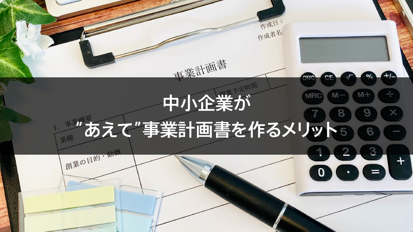 中小企業が“あえて”事業計画書を作るメリット